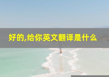 好的,给你英文翻译是什么