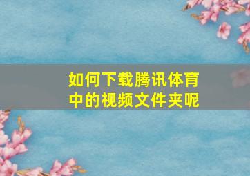 如何下载腾讯体育中的视频文件夹呢