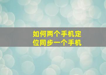 如何两个手机定位同步一个手机