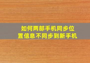 如何两部手机同步位置信息不同步到新手机