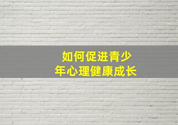 如何促进青少年心理健康成长