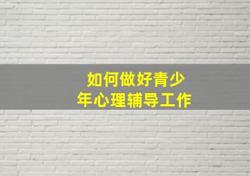 如何做好青少年心理辅导工作