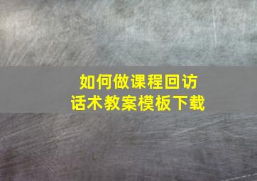 如何做课程回访话术教案模板下载