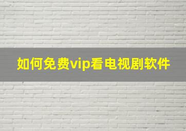 如何免费vip看电视剧软件