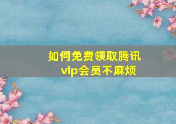 如何免费领取腾讯vip会员不麻烦