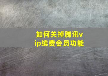 如何关掉腾讯vip续费会员功能