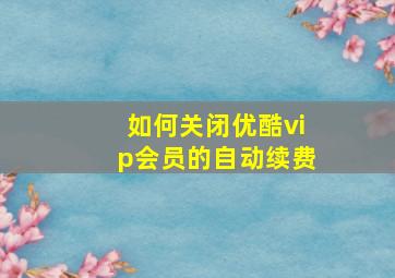 如何关闭优酷vip会员的自动续费