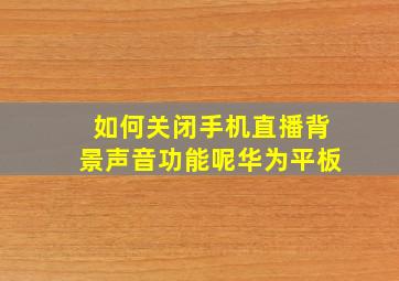 如何关闭手机直播背景声音功能呢华为平板