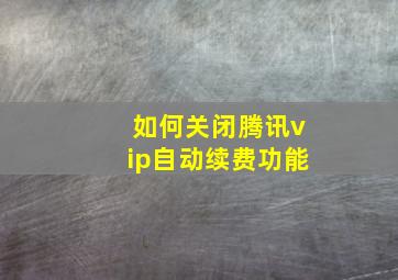 如何关闭腾讯vip自动续费功能