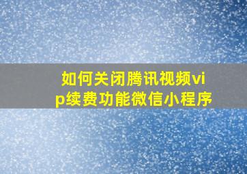 如何关闭腾讯视频vip续费功能微信小程序