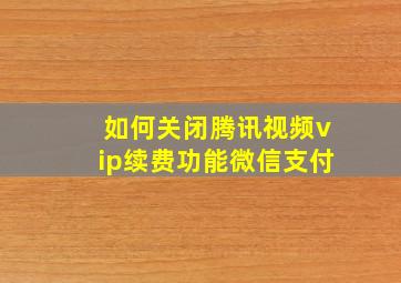 如何关闭腾讯视频vip续费功能微信支付