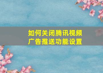 如何关闭腾讯视频广告推送功能设置