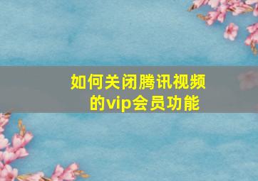 如何关闭腾讯视频的vip会员功能