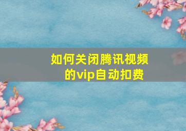 如何关闭腾讯视频的vip自动扣费