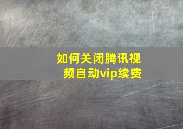 如何关闭腾讯视频自动vip续费