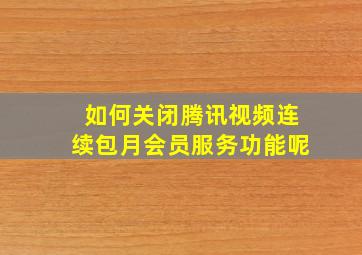 如何关闭腾讯视频连续包月会员服务功能呢