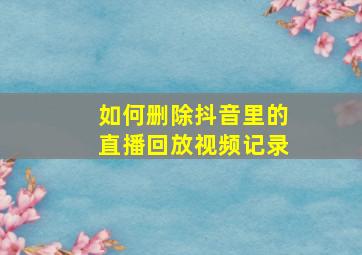 如何删除抖音里的直播回放视频记录