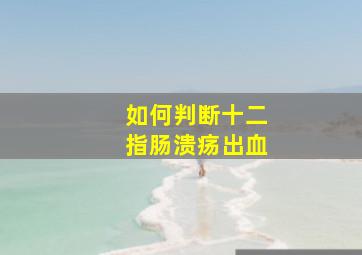 如何判断十二指肠溃疡出血