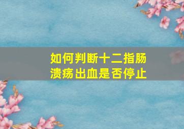 如何判断十二指肠溃疡出血是否停止