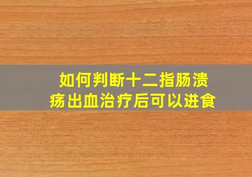 如何判断十二指肠溃疡出血治疗后可以进食