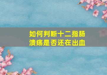 如何判断十二指肠溃疡是否还在出血