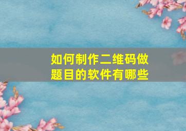 如何制作二维码做题目的软件有哪些