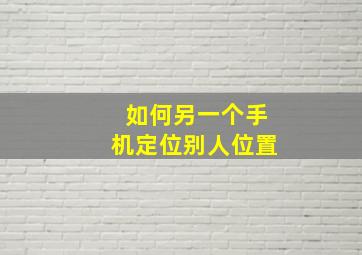 如何另一个手机定位别人位置