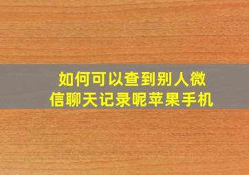 如何可以查到别人微信聊天记录呢苹果手机