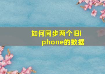 如何同步两个旧iphone的数据