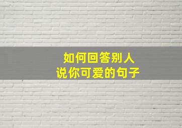 如何回答别人说你可爱的句子