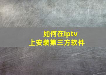 如何在iptv上安装第三方软件