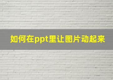 如何在ppt里让图片动起来