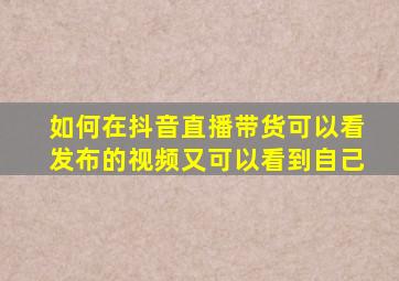 如何在抖音直播带货可以看发布的视频又可以看到自己