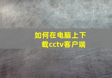 如何在电脑上下载cctv客户端