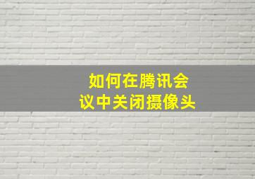 如何在腾讯会议中关闭摄像头