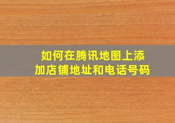 如何在腾讯地图上添加店铺地址和电话号码