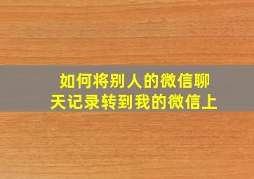 如何将别人的微信聊天记录转到我的微信上