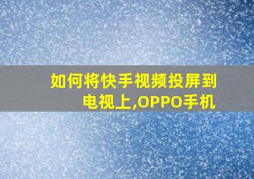 如何将快手视频投屏到电视上,OPPO手机