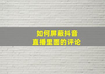 如何屏蔽抖音直播里面的评论