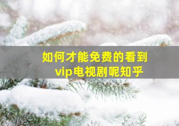 如何才能免费的看到vip电视剧呢知乎