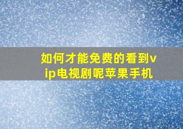 如何才能免费的看到vip电视剧呢苹果手机