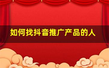 如何找抖音推广产品的人