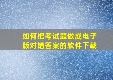 如何把考试题做成电子版对错答案的软件下载