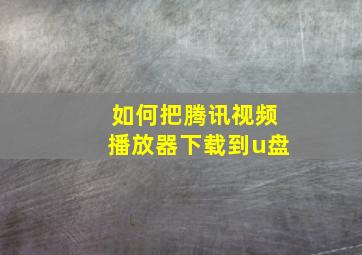 如何把腾讯视频播放器下载到u盘