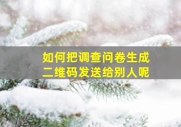 如何把调查问卷生成二维码发送给别人呢