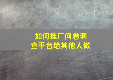 如何推广问卷调查平台给其他人做