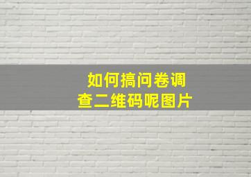 如何搞问卷调查二维码呢图片