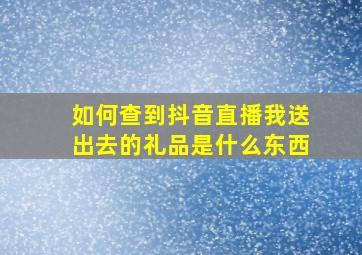 如何查到抖音直播我送出去的礼品是什么东西