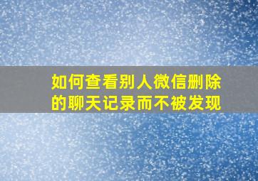 如何查看别人微信删除的聊天记录而不被发现