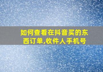 如何查看在抖音买的东西订单,收件人手机号